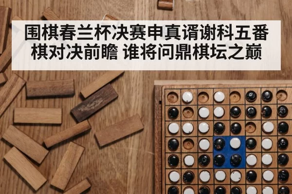 围棋春兰杯决赛申真谞谢科五番棋对决前瞻 谁将问鼎棋坛之巅