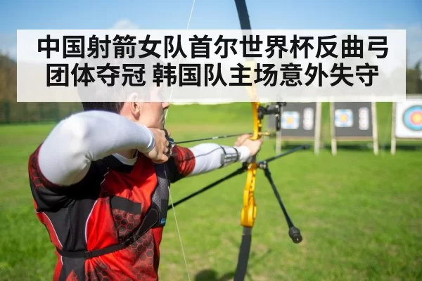 中国射箭女队首尔世界杯反曲弓团体夺冠 韩国队主场意外失守