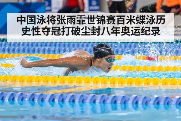 中国泳将张雨霏世锦赛百米蝶泳历史性夺冠打破尘封八年奥运纪录