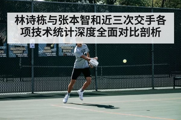 林诗栋与张本智和近三次交手各项技术统计深度全面对比剖析