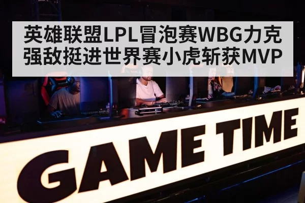 英雄联盟LPL冒泡赛WBG力克强敌挺进世界赛小虎斩获MVP