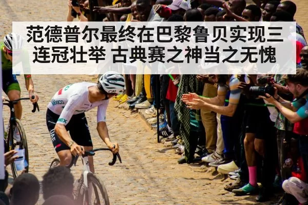 范德普尔最终在巴黎鲁贝实现三连冠壮举 古典赛之神当之无愧