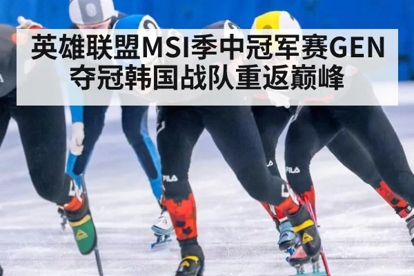 英雄联盟MSI季中冠军赛GEN夺冠韩国战队重返巅峰