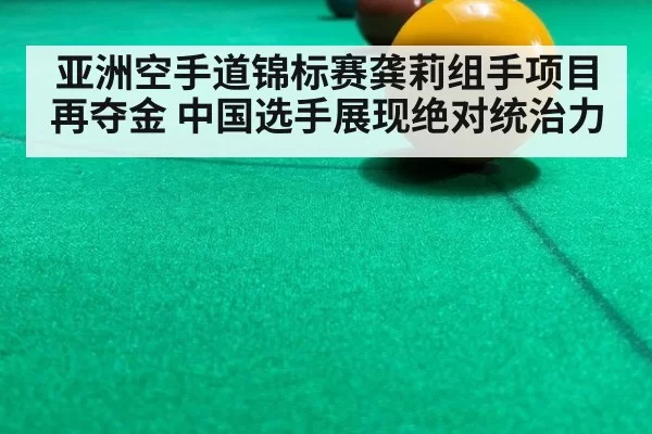 亚洲空手道锦标赛龚莉组手项目再夺金 中国选手展现绝对统治力
