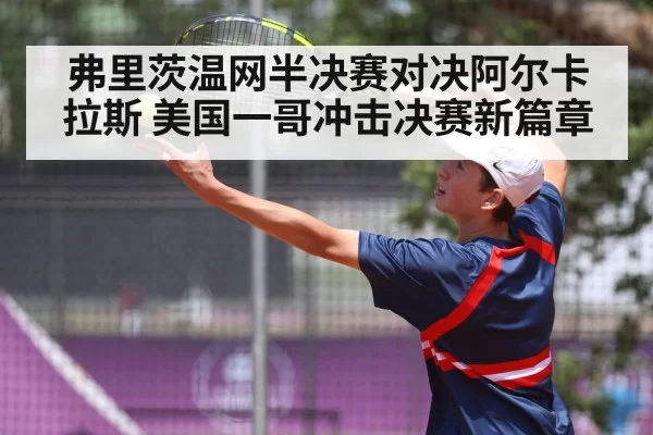 弗里茨温网半决赛对决阿尔卡拉斯 美国一哥冲击决赛新篇章