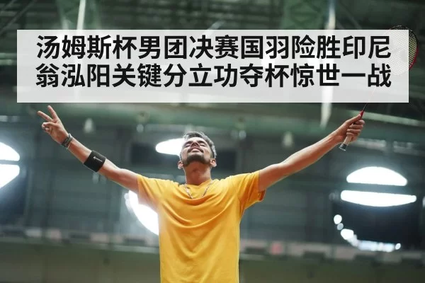 汤姆斯杯男团决赛国羽险胜印尼翁泓阳关键分立功夺杯惊世一战